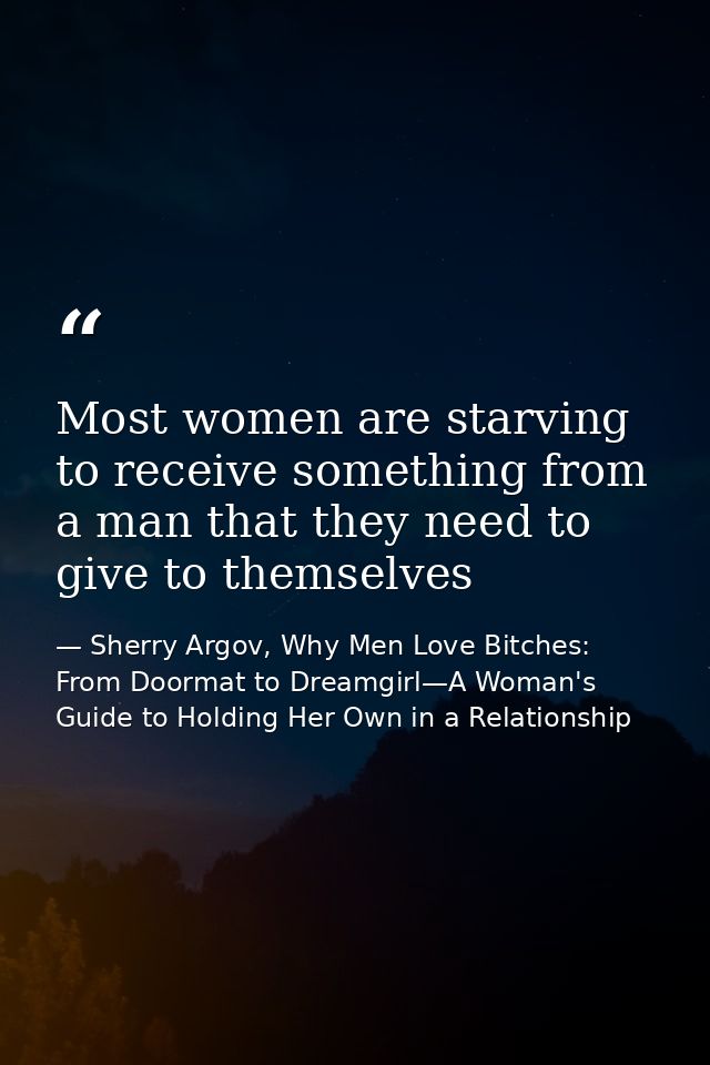 Most women are starving to receive something from a man that they need to give to themselves — Sherry Argov, Why Men Love Bitches: From Doormat to Dreamgirl—A Woman's Guide to Holding Her Own in a Relationship