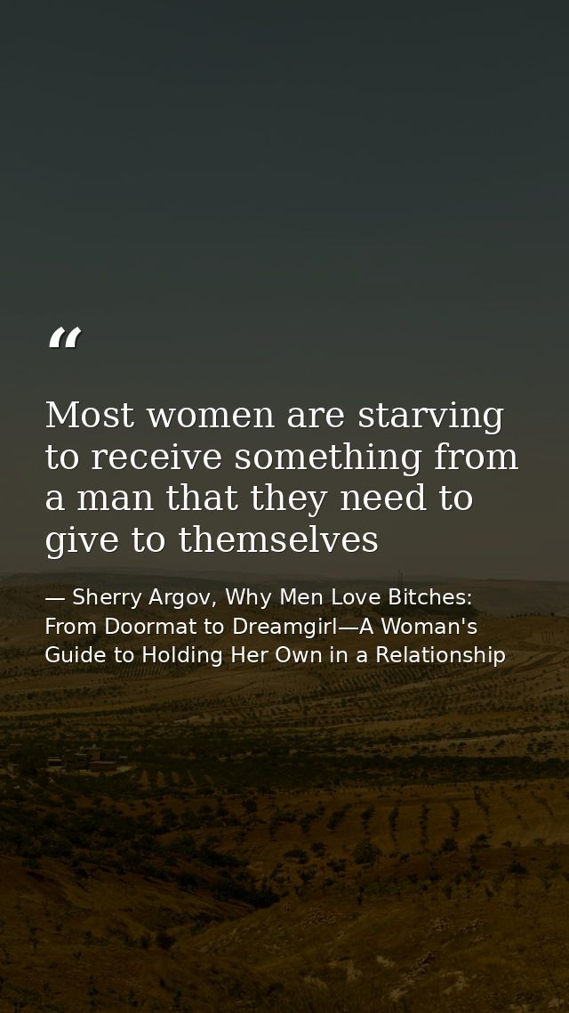 Most women are starving to receive something from a man that they need to give to themselves — Sherry Argov, Why Men Love Bitches: From Doormat to Dreamgirl—A Woman's Guide to Holding Her Own in a Relationship