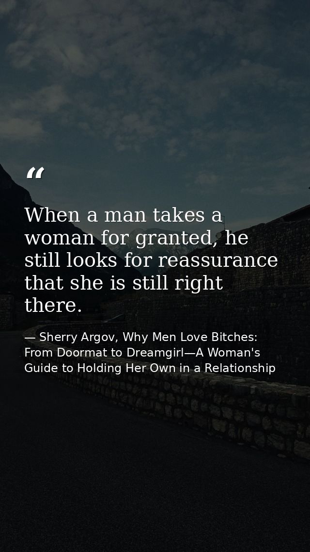 When a man takes a woman for granted, he still looks for reassurance that she is still right there. — Sherry Argov, Why Men Love Bitches: From Doormat to Dreamgirl—A Woman's Guide to Holding Her Own in a Relationship