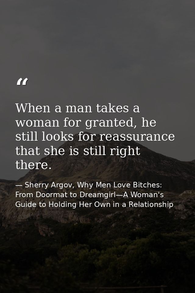 When a man takes a woman for granted, he still looks for reassurance that she is still right there. — Sherry Argov, Why Men Love Bitches: From Doormat to Dreamgirl—A Woman's Guide to Holding Her Own in a Relationship