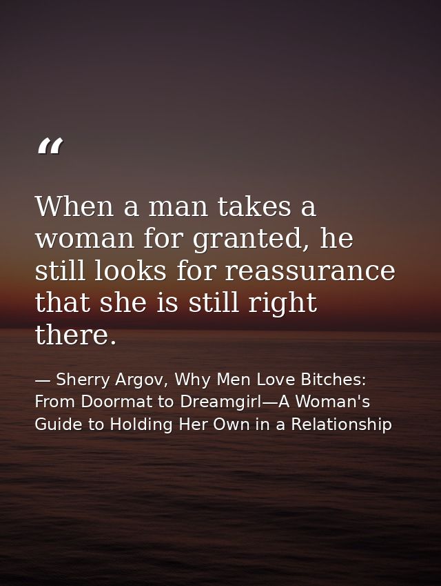 When a man takes a woman for granted, he still looks for reassurance that she is still right there. — Sherry Argov, Why Men Love Bitches: From Doormat to Dreamgirl—A Woman's Guide to Holding Her Own in a Relationship