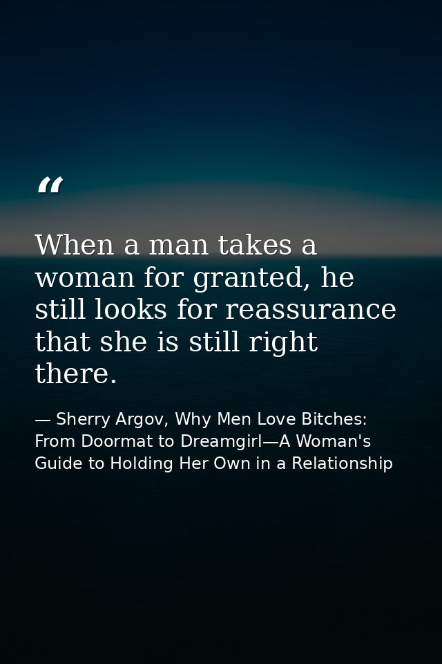 When a man takes a woman for granted, he still looks for reassurance that she is still right there. — Sherry Argov, Why Men Love Bitches: From Doormat to Dreamgirl—A Woman's Guide to Holding Her Own in a Relationship