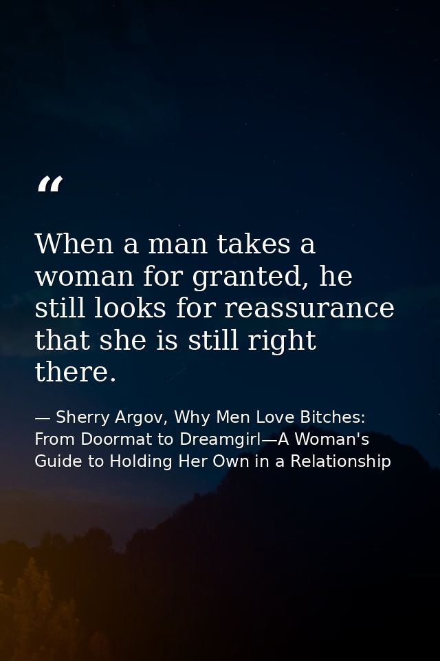 When a man takes a woman for granted, he still looks for reassurance that she is still right there. — Sherry Argov, Why Men Love Bitches: From Doormat to Dreamgirl—A Woman's Guide to Holding Her Own in a Relationship