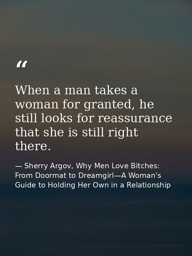When a man takes a woman for granted, he still looks for reassurance that she is still right there. — Sherry Argov, Why Men Love Bitches: From Doormat to Dreamgirl—A Woman's Guide to Holding Her Own in a Relationship