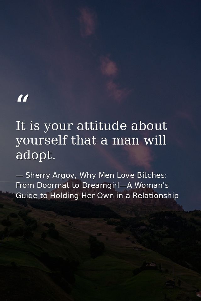It is your attitude about yourself that a man will adopt. — Sherry Argov, Why Men Love Bitches: From Doormat to Dreamgirl—A Woman's Guide to Holding Her Own in a Relationship