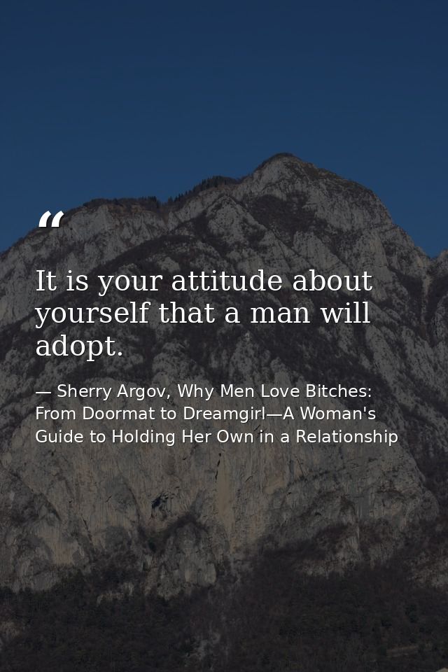 It is your attitude about yourself that a man will adopt. — Sherry Argov, Why Men Love Bitches: From Doormat to Dreamgirl—A Woman's Guide to Holding Her Own in a Relationship