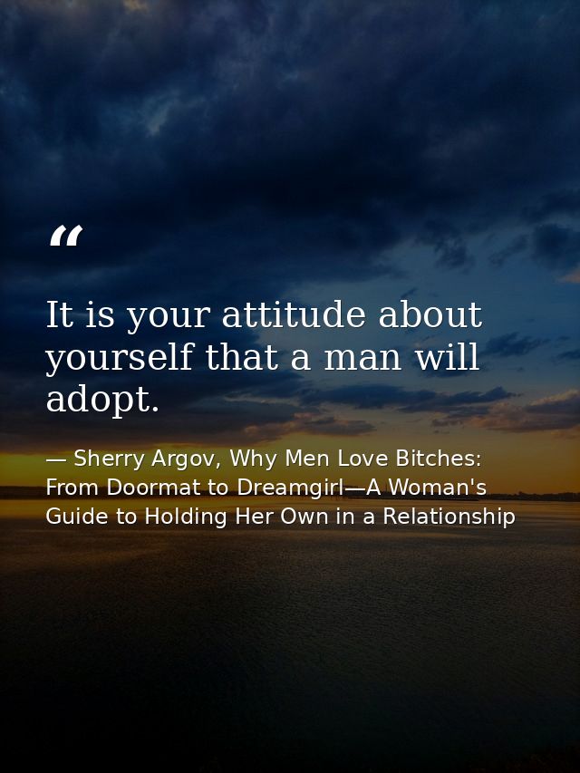 It is your attitude about yourself that a man will adopt. — Sherry Argov, Why Men Love Bitches: From Doormat to Dreamgirl—A Woman's Guide to Holding Her Own in a Relationship