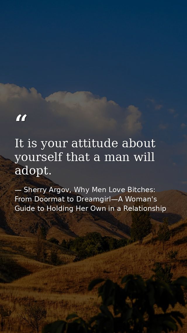It is your attitude about yourself that a man will adopt. — Sherry Argov, Why Men Love Bitches: From Doormat to Dreamgirl—A Woman's Guide to Holding Her Own in a Relationship