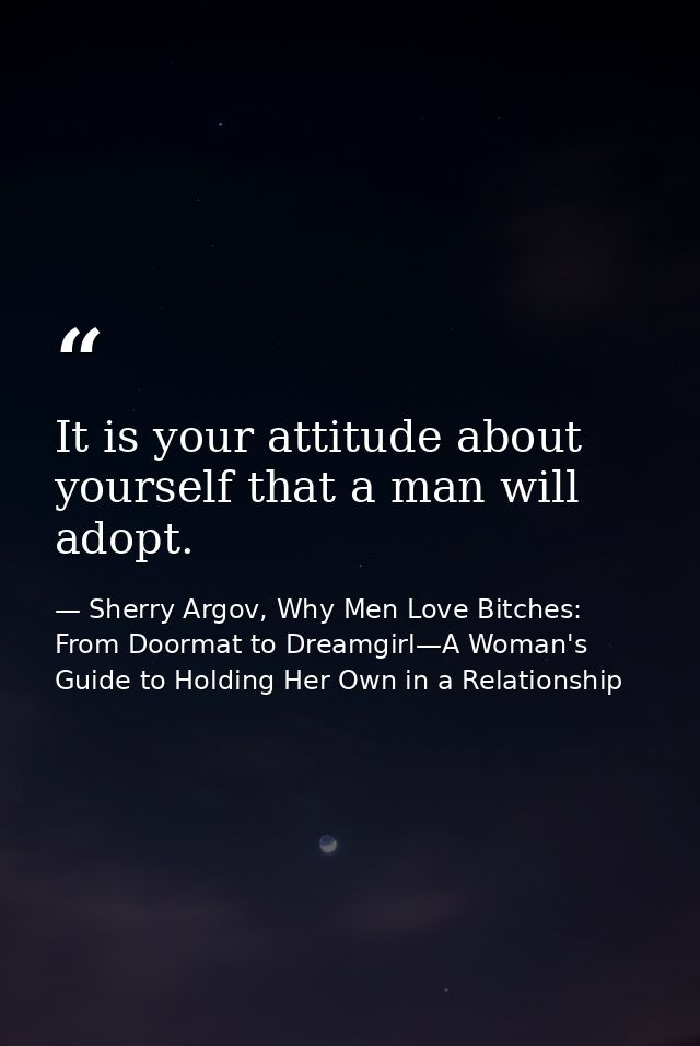 It is your attitude about yourself that a man will adopt. — Sherry Argov, Why Men Love Bitches: From Doormat to Dreamgirl—A Woman's Guide to Holding Her Own in a Relationship