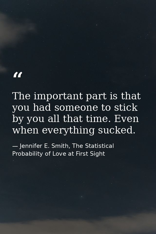 The important part is that you had someone to stick by you all that time. Even when everything sucked. — Jennifer E. Smith, The Statistical Probability of Love at First Sight