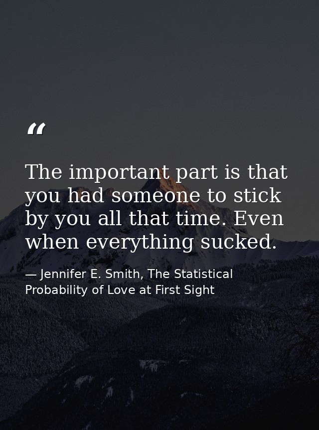 The important part is that you had someone to stick by you all that time. Even when everything sucked. — Jennifer E. Smith, The Statistical Probability of Love at First Sight