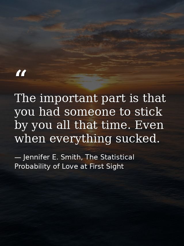 The important part is that you had someone to stick by you all that time. Even when everything sucked. — Jennifer E. Smith, The Statistical Probability of Love at First Sight