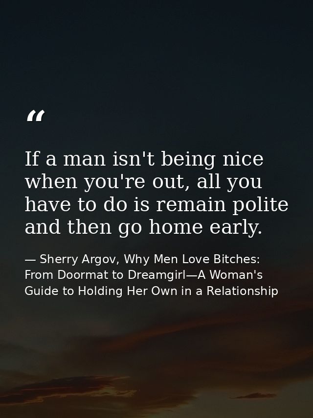 If a man isn't being nice when you're out, all you have to do is remain polite and then go home early. — Sherry Argov, Why Men Love Bitches: From Doormat to Dreamgirl—A Woman's Guide to Holding Her Own in a Relationship