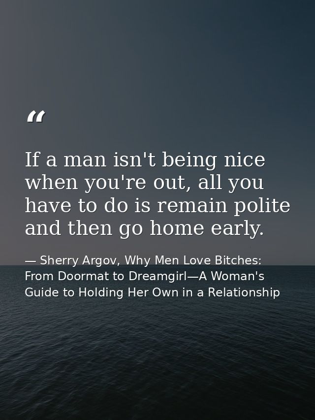 If a man isn't being nice when you're out, all you have to do is remain polite and then go home early. — Sherry Argov, Why Men Love Bitches: From Doormat to Dreamgirl—A Woman's Guide to Holding Her Own in a Relationship