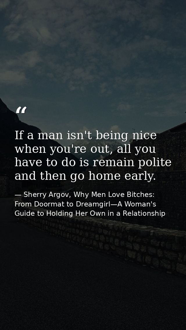 If a man isn't being nice when you're out, all you have to do is remain polite and then go home early. — Sherry Argov, Why Men Love Bitches: From Doormat to Dreamgirl—A Woman's Guide to Holding Her Own in a Relationship