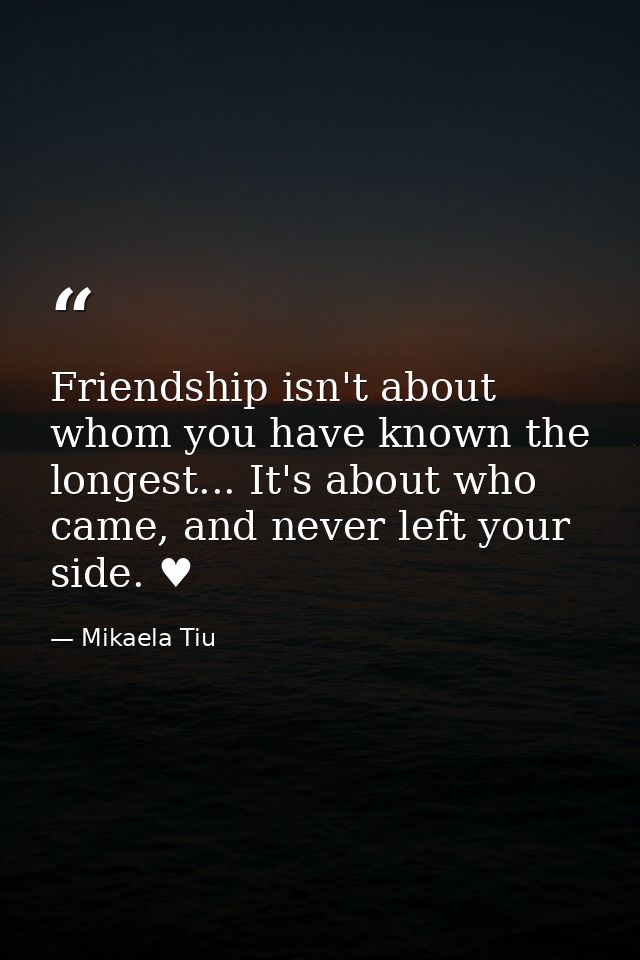 Friendship isn't about whom you have known the longest... It's about who came, and never left your side. ♥ — Mikaela Tiu