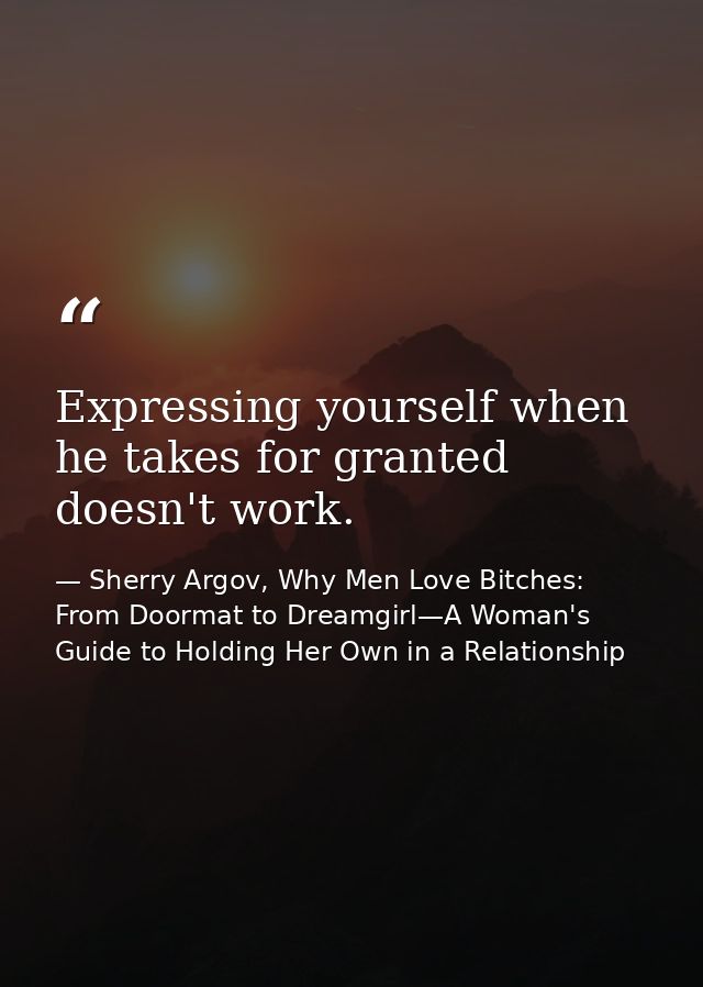 Expressing yourself when he takes for granted doesn't work. — Sherry Argov, Why Men Love Bitches: From Doormat to Dreamgirl—A Woman's Guide to Holding Her Own in a Relationship