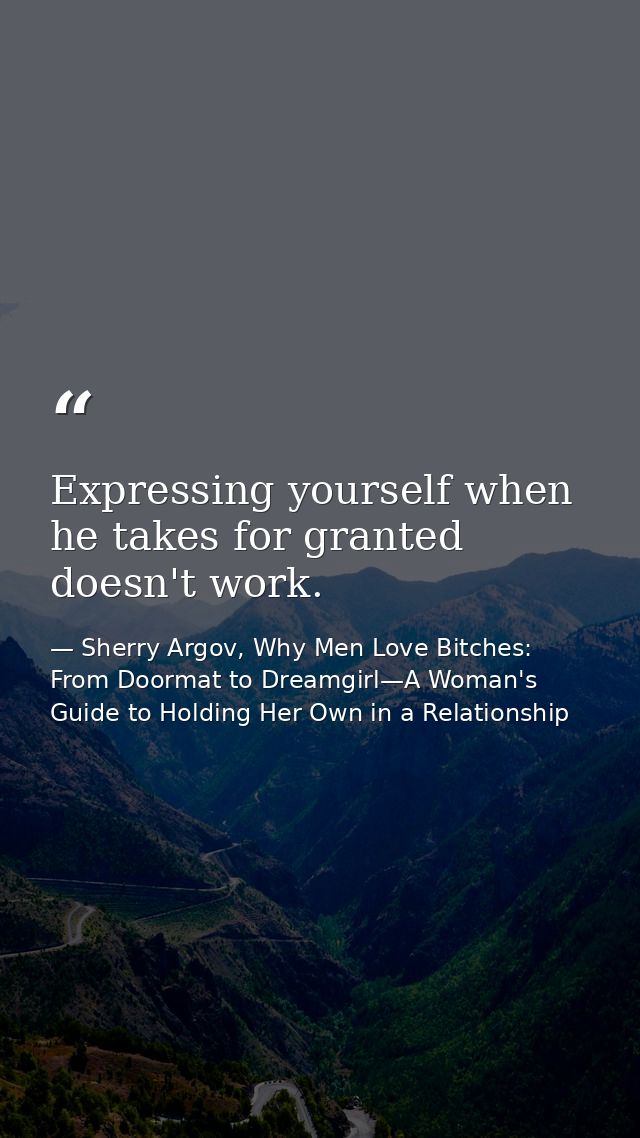 Expressing yourself when he takes for granted doesn't work. — Sherry Argov, Why Men Love Bitches: From Doormat to Dreamgirl—A Woman's Guide to Holding Her Own in a Relationship