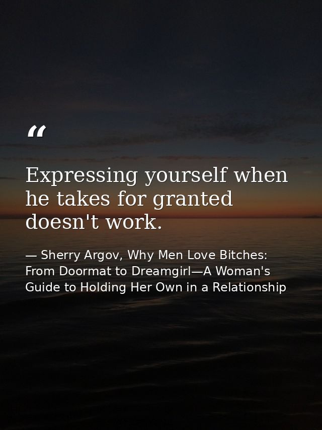 Expressing yourself when he takes for granted doesn't work. — Sherry Argov, Why Men Love Bitches: From Doormat to Dreamgirl—A Woman's Guide to Holding Her Own in a Relationship