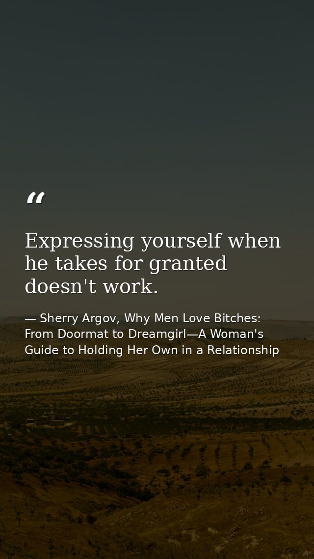 Expressing yourself when he takes for granted doesn't work. — Sherry Argov, Why Men Love Bitches: From Doormat to Dreamgirl—A Woman's Guide to Holding Her Own in a Relationship