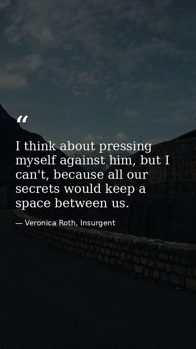I think about pressing myself against him, but I can't, because all our secrets would keep a space between us. — Veronica Roth, Insurgent