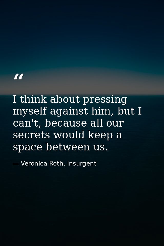 I think about pressing myself against him, but I can't, because all our secrets would keep a space between us. — Veronica Roth, Insurgent