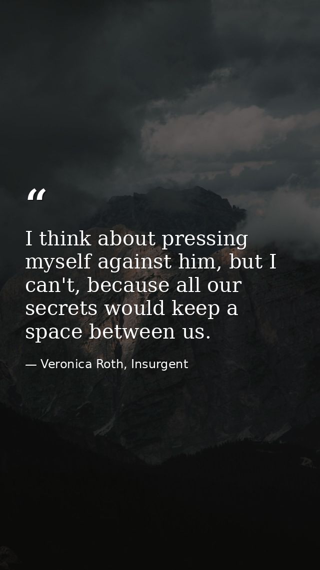I think about pressing myself against him, but I can't, because all our secrets would keep a space between us. — Veronica Roth, Insurgent