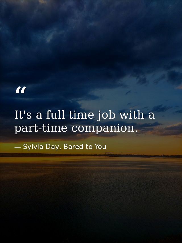 It's a full time job with a part-time companion. — Sylvia Day, Bared to You