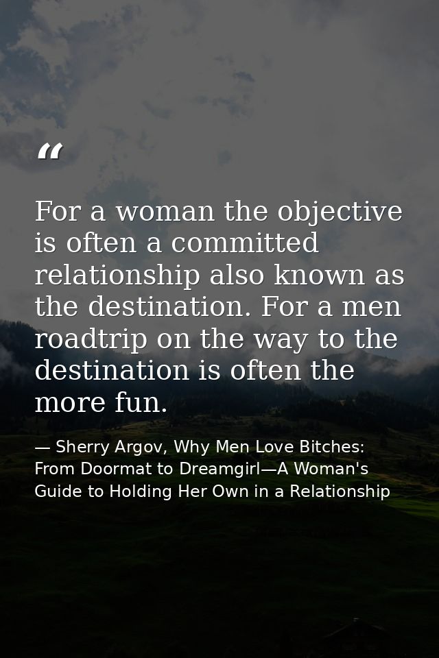 For a woman the objective is often a committed relationship also known as the destination. For a men roadtrip on the way — Sherry Argov, Why Men Love Bitches: From Doormat to Dreamgirl—A Woman's Guide to Holding Her Own in a Relationship