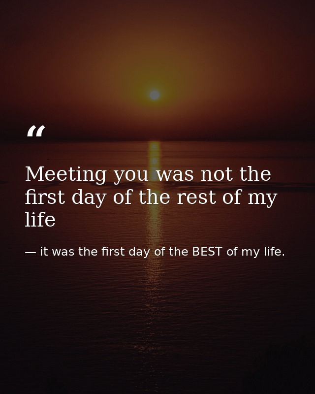 Meeting you was not the first day of the rest of my life — it was the first day of the BEST of my life.