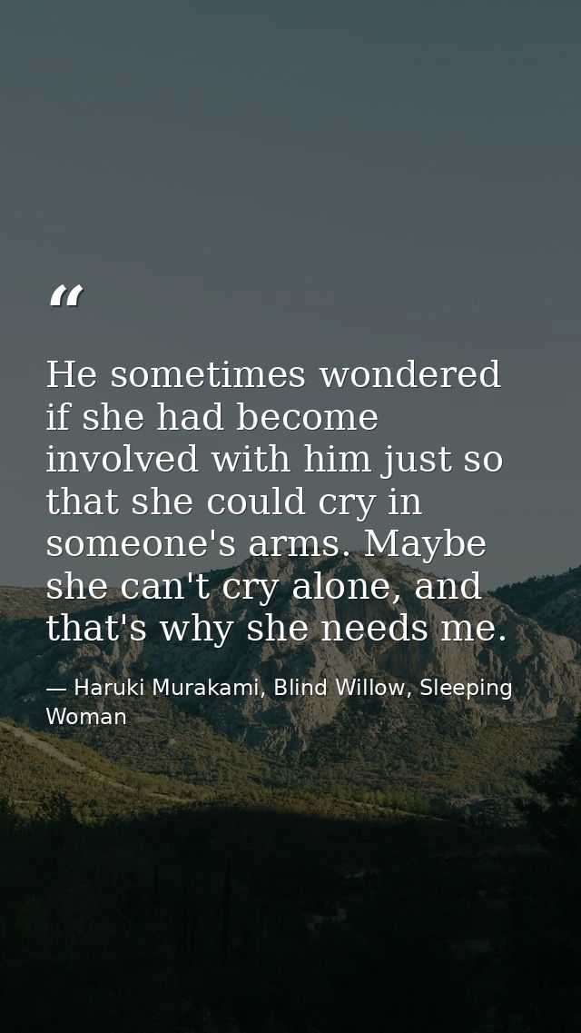 He sometimes wondered if she had become involved with him just so that she could cry in someone's arms. Maybe she can't  — Haruki Murakami, Blind Willow, Sleeping Woman