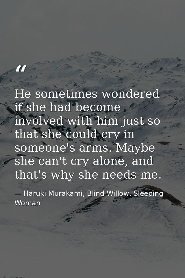 He sometimes wondered if she had become involved with him just so that she could cry in someone's arms. Maybe she can't  — Haruki Murakami, Blind Willow, Sleeping Woman