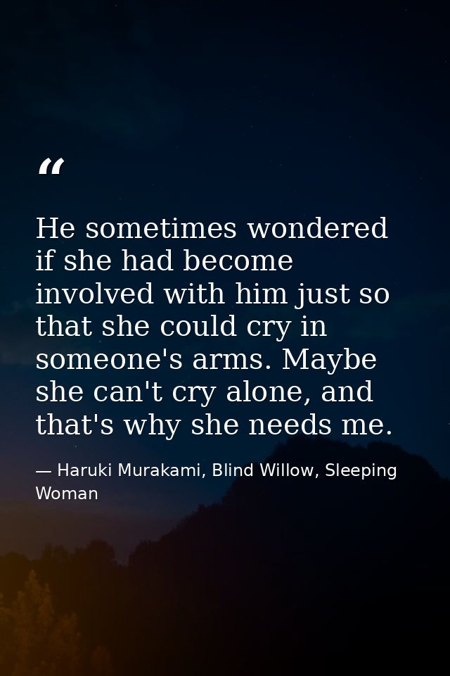 He sometimes wondered if she had become involved with him just so that she could cry in someone's arms. Maybe she can't  — Haruki Murakami, Blind Willow, Sleeping Woman