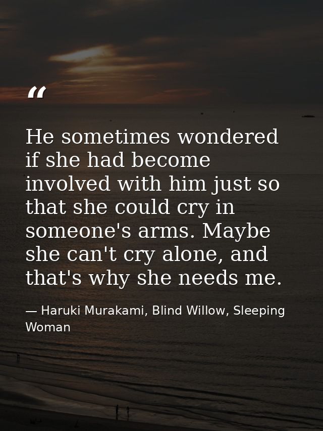He sometimes wondered if she had become involved with him just so that she could cry in someone's arms. Maybe she can't  — Haruki Murakami, Blind Willow, Sleeping Woman