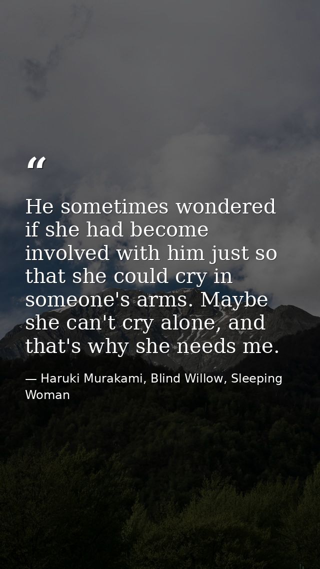 He sometimes wondered if she had become involved with him just so that she could cry in someone's arms. Maybe she can't  — Haruki Murakami, Blind Willow, Sleeping Woman