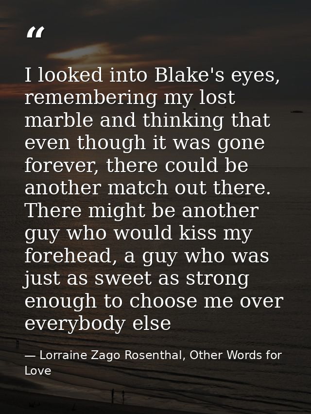 I looked into Blake's eyes, remembering my lost marble and thinking that even though it was gone forever, there could be — Lorraine Zago Rosenthal, Other Words for Love