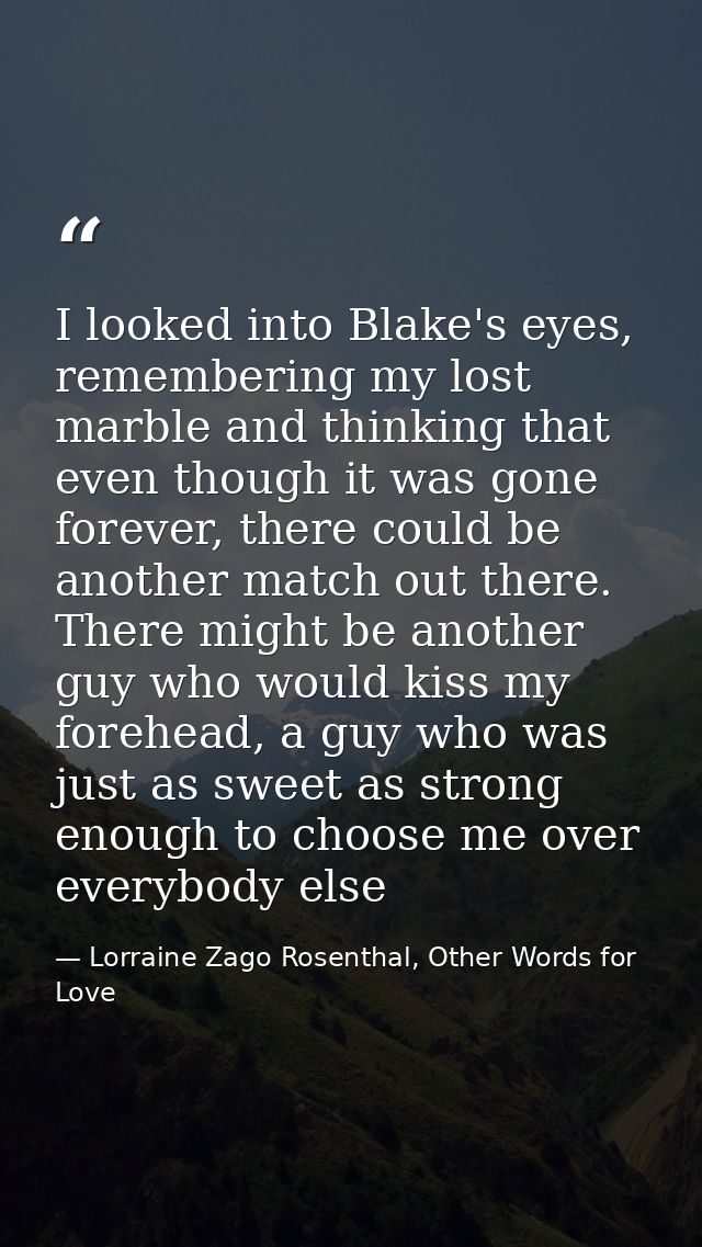 I looked into Blake's eyes, remembering my lost marble and thinking that even though it was gone forever, there could be — Lorraine Zago Rosenthal, Other Words for Love
