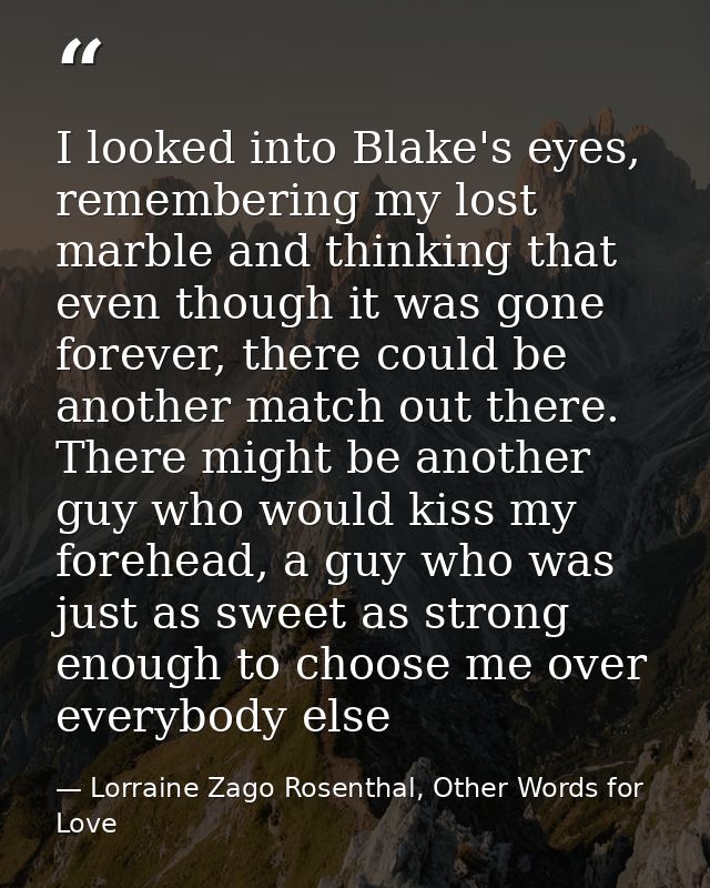 I looked into Blake's eyes, remembering my lost marble and thinking that even though it was gone forever, there could be — Lorraine Zago Rosenthal, Other Words for Love