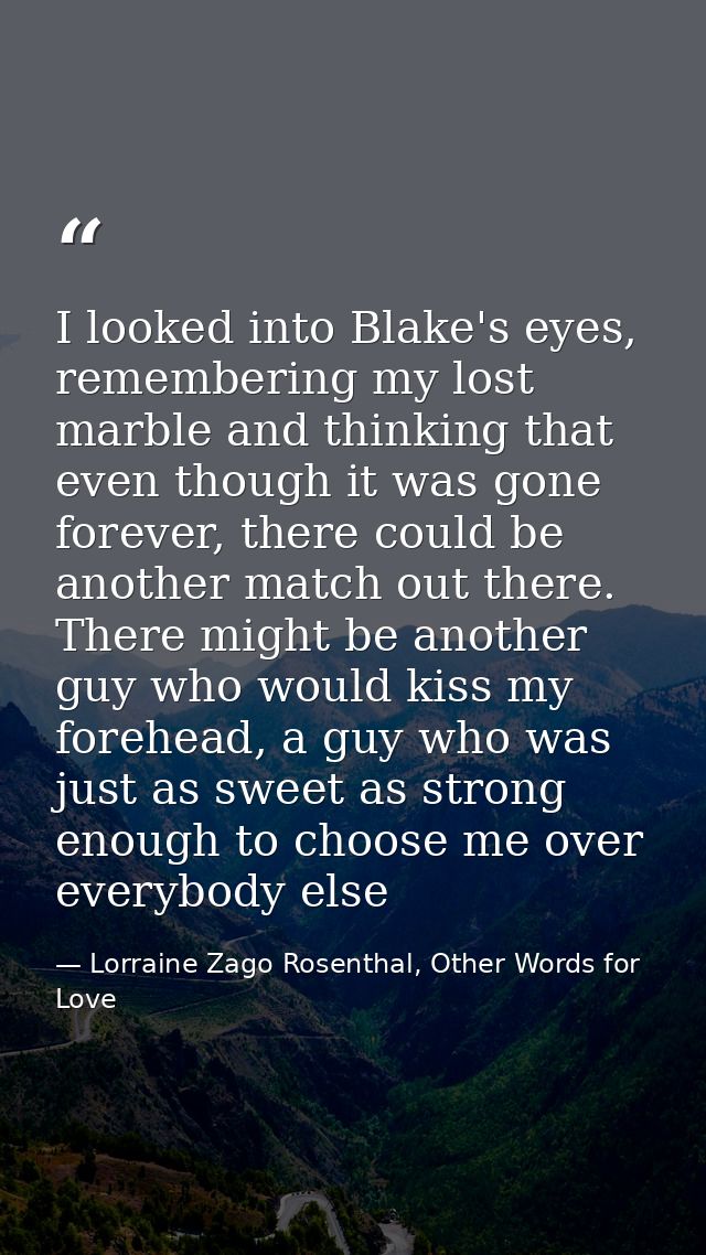 I looked into Blake's eyes, remembering my lost marble and thinking that even though it was gone forever, there could be — Lorraine Zago Rosenthal, Other Words for Love