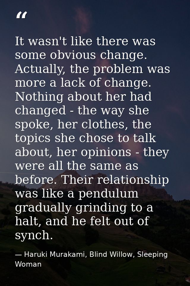 It wasn't like there was some obvious change. Actually, the problem was more a lack of change. Nothing about her had cha — Haruki Murakami, Blind Willow, Sleeping Woman