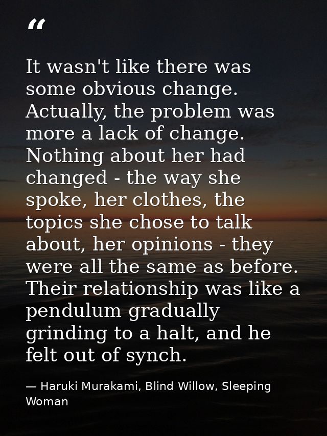 It wasn't like there was some obvious change. Actually, the problem was more a lack of change. Nothing about her had cha — Haruki Murakami, Blind Willow, Sleeping Woman