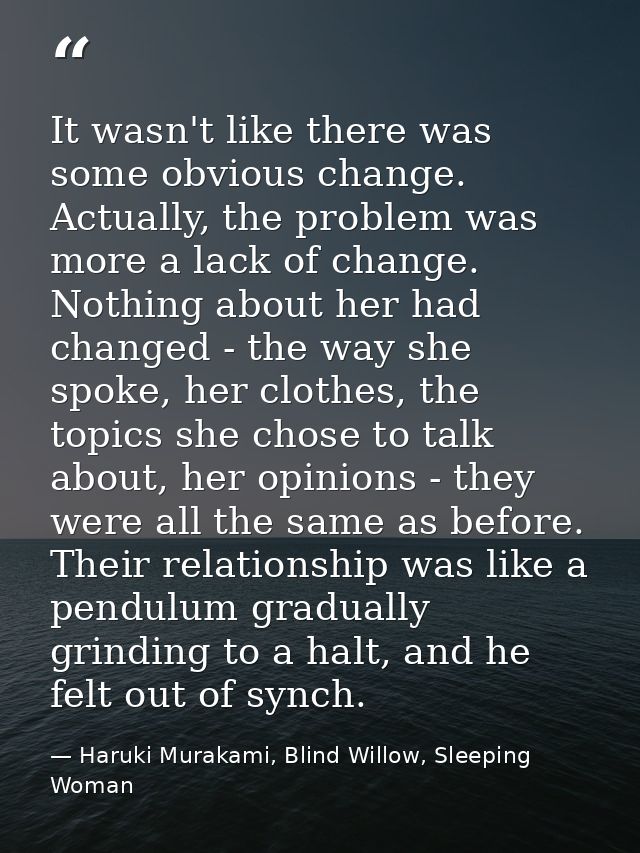 It wasn't like there was some obvious change. Actually, the problem was more a lack of change. Nothing about her had cha — Haruki Murakami, Blind Willow, Sleeping Woman