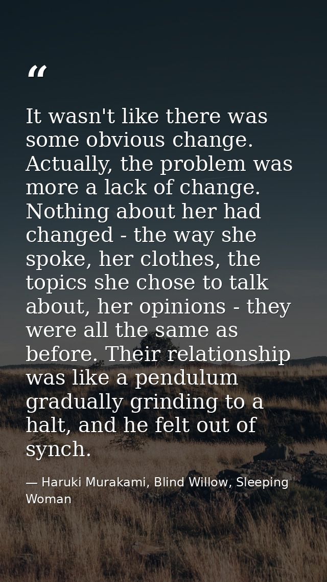 It wasn't like there was some obvious change. Actually, the problem was more a lack of change. Nothing about her had cha — Haruki Murakami, Blind Willow, Sleeping Woman