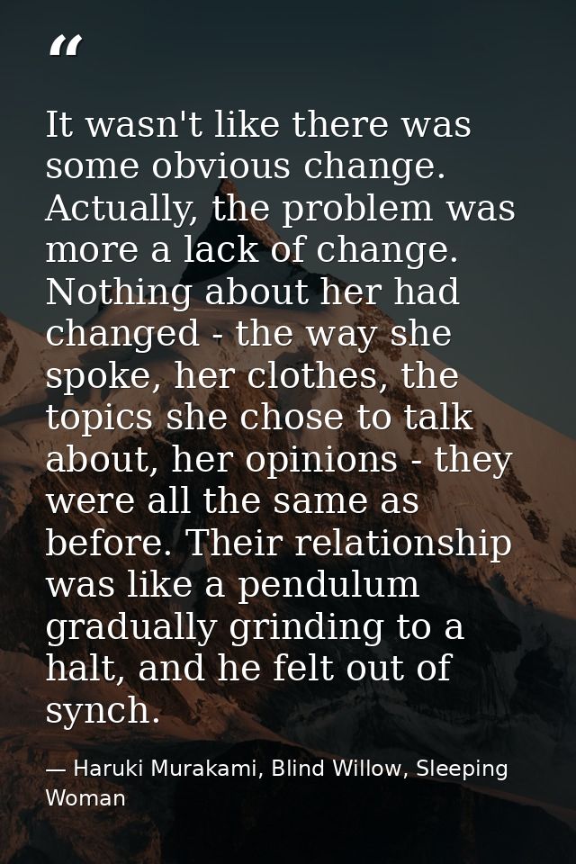 It wasn't like there was some obvious change. Actually, the problem was more a lack of change. Nothing about her had cha — Haruki Murakami, Blind Willow, Sleeping Woman
