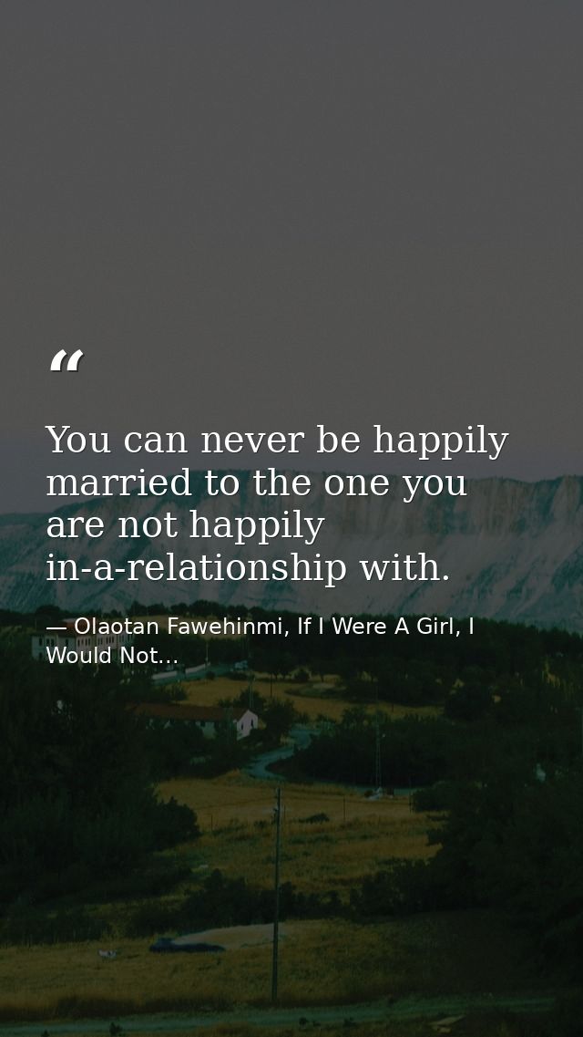 You can never be happily married to the one you are not happily in-a-relationship with. — Olaotan Fawehinmi, If I Were A Girl, I Would Not...