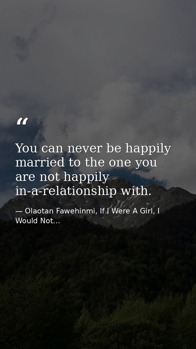 You can never be happily married to the one you are not happily in-a-relationship with. — Olaotan Fawehinmi, If I Were A Girl, I Would Not...