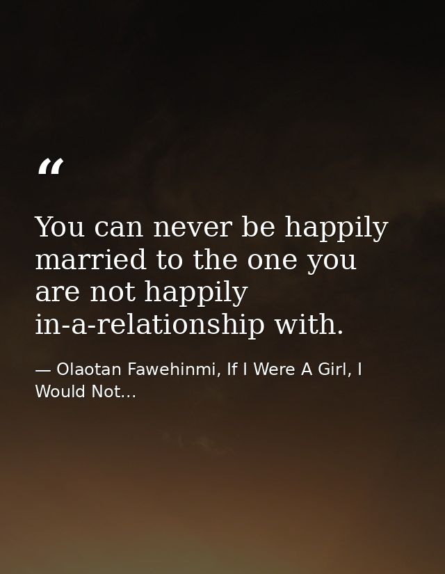 You can never be happily married to the one you are not happily in-a-relationship with. — Olaotan Fawehinmi, If I Were A Girl, I Would Not...