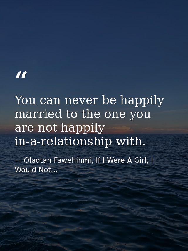 You can never be happily married to the one you are not happily in-a-relationship with. — Olaotan Fawehinmi, If I Were A Girl, I Would Not...