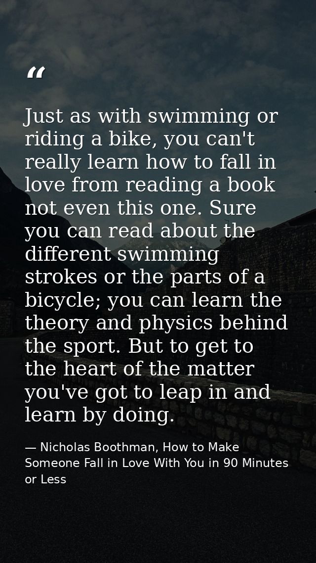 Just as with swimming or riding a bike, you can't really learn how to fall in love from reading a book not even this one — Nicholas Boothman, How to Make Someone Fall in Love With You in 90 Minutes or Less