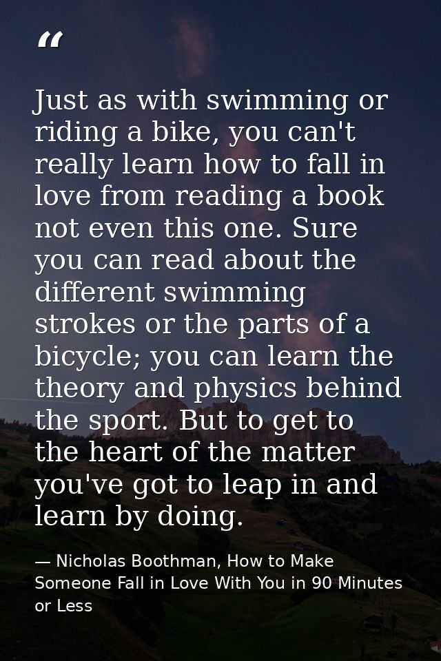 Just as with swimming or riding a bike, you can't really learn how to fall in love from reading a book not even this one — Nicholas Boothman, How to Make Someone Fall in Love With You in 90 Minutes or Less